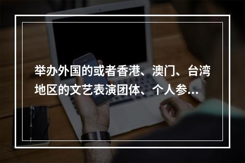 举办外国的或者香港、澳门、台湾地区的文艺表演团体、个人参加的