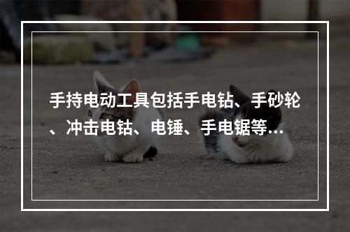 手持电动工具包括手电钻、手砂轮、冲击电钴、电锤、手电锯等工具