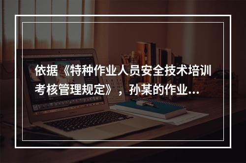 依据《特种作业人员安全技术培训考核管理规定》，孙某的作业是否