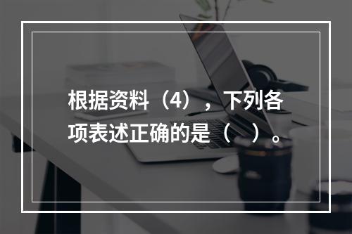 根据资料（4），下列各项表述正确的是（　）。