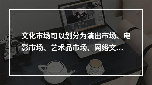 文化市场可以划分为演出市场、电影市场、艺术品市场、网络文化市