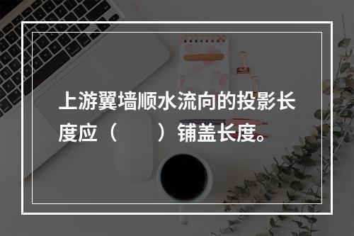 上游翼墙顺水流向的投影长度应（　　）铺盖长度。