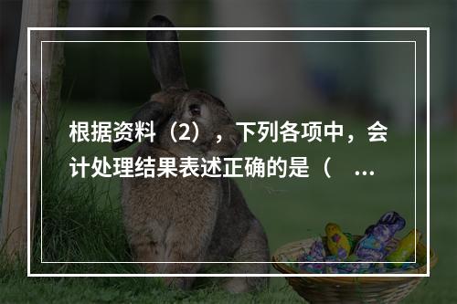 根据资料（2），下列各项中，会计处理结果表述正确的是（　）。