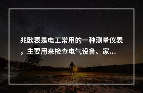 兆欧表是电工常用的一种测量仪表，主要用来检查电气设备、家用电