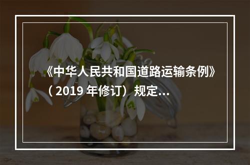 《中华人民共和国道路运输条例》（ 2019 年修订）规定从事