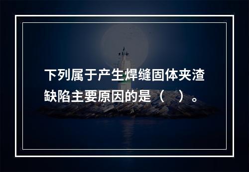 下列属于产生焊缝固体夹渣缺陷主要原因的是（　）。