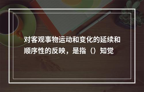 对客观事物运动和变化的延续和顺序性的反映，是指（）知觉