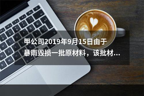 甲公司2019年9月15日由于暴雨毁损一批原材料，该批材料系