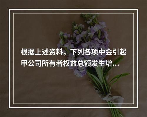 根据上述资料，下列各项中会引起甲公司所有者权益总额发生增减变