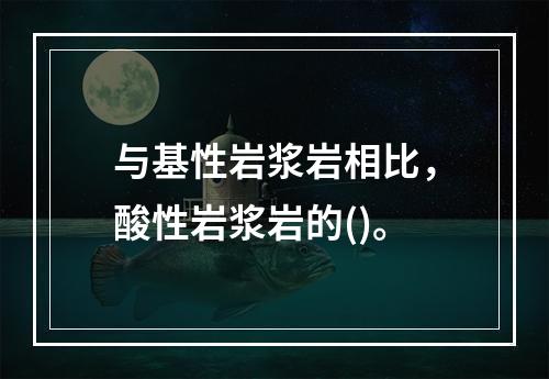 与基性岩浆岩相比，酸性岩浆岩的()。