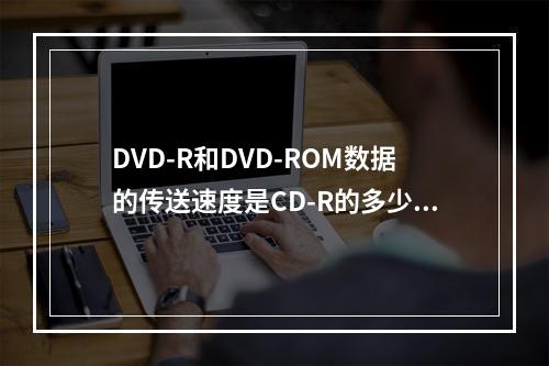 DVD-R和DVD-ROM数据的传送速度是CD-R的多少倍？