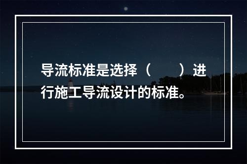 导流标准是选择（　　）进行施工导流设计的标准。