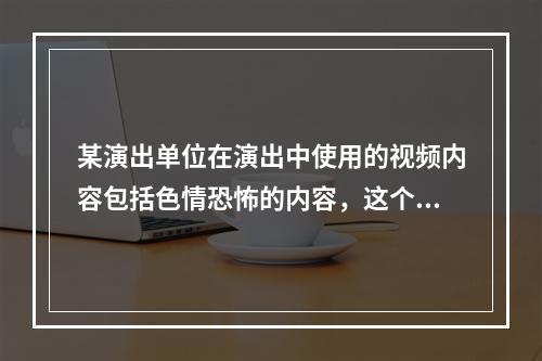 某演出单位在演出中使用的视频内容包括色情恐怖的内容，这个行为