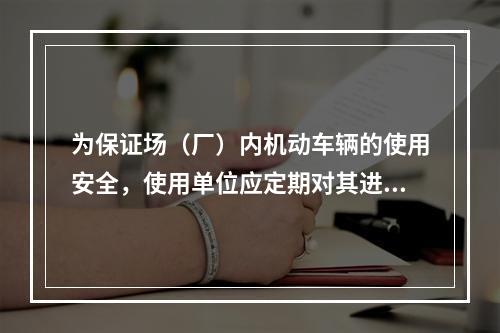 为保证场（厂）内机动车辆的使用安全，使用单位应定期对其进行检