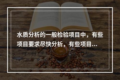 水质分析的一般检验项目中，有些项目要求尽快分析，有些项目要求