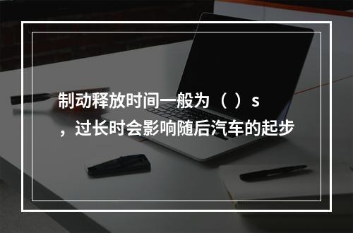 制动释放时间一般为（  ）s，过长时会影响随后汽车的起步