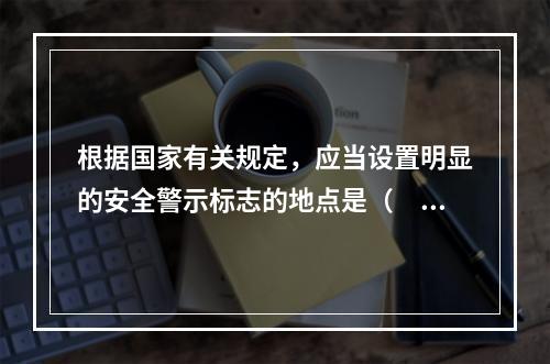 根据国家有关规定，应当设置明显的安全警示标志的地点是（  ）