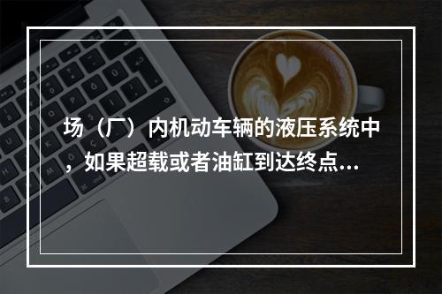 场（厂）内机动车辆的液压系统中，如果超载或者油缸到达终点油路