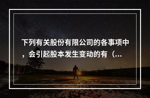 下列有关股份有限公司的各事项中，会引起股本发生变动的有（　）