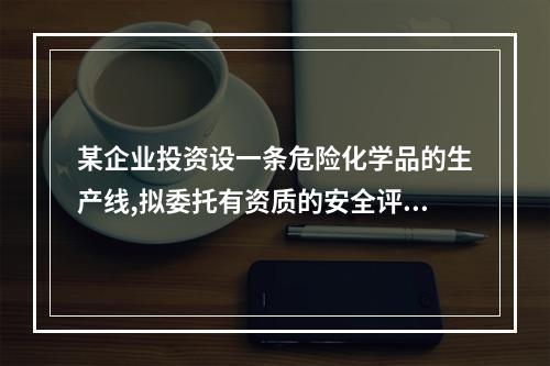 某企业投资设一条危险化学品的生产线,拟委托有资质的安全评价机