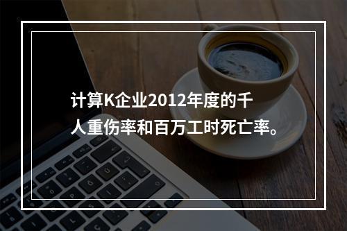 计算K企业2012年度的千人重伤率和百万工时死亡率。