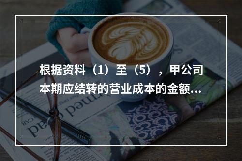 根据资料（1）至（5），甲公司本期应结转的营业成本的金额是（