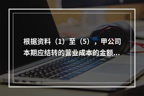 根据资料（1）至（5），甲公司本期应结转的营业成本的金额是（