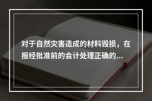 对于自然灾害造成的材料毁损，在报经批准前的会计处理正确的是（