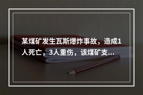 某煤矿发生瓦斯爆炸事故，造成1人死亡，3人重伤，该煤矿支付医