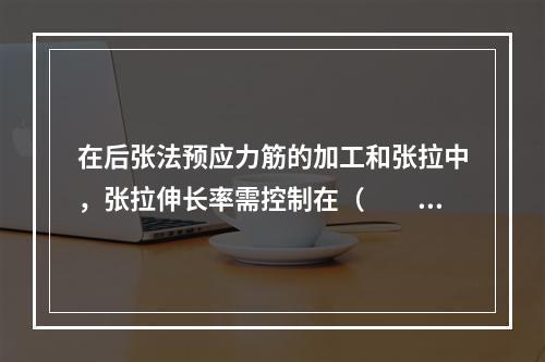 在后张法预应力筋的加工和张拉中，张拉伸长率需控制在（　　）范