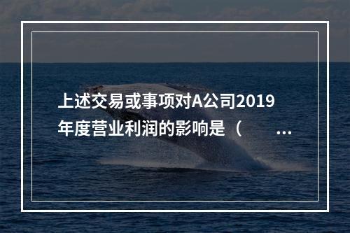 上述交易或事项对A公司2019年度营业利润的影响是（　　）万