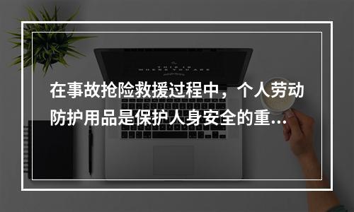 在事故抢险救援过程中，个人劳动防护用品是保护人身安全的重要手