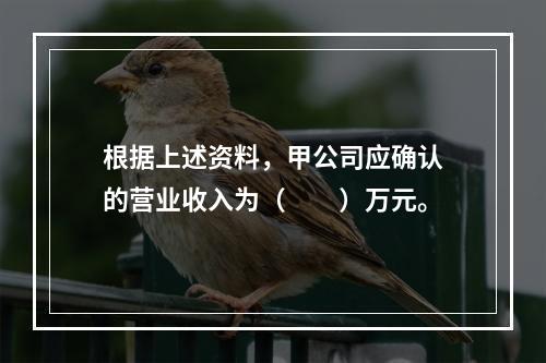 根据上述资料，甲公司应确认的营业收入为（　　）万元。