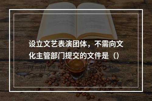 设立文艺表演团体，不需向文化主管部门提交的文件是（）