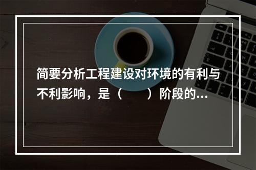 简要分析工程建设对环境的有利与不利影响，是（　　）阶段的主