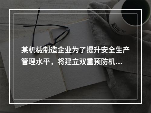 某机械制造企业为了提升安全生产管理水平，将建立双重预防机制纳