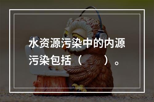 水资源污染中的内源污染包括（　　）。