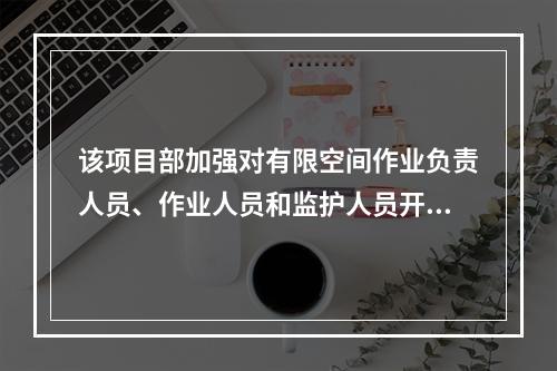 该项目部加强对有限空间作业负责人员、作业人员和监护人员开展专