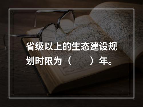 省级以上的生态建设规划时限为（　　）年。