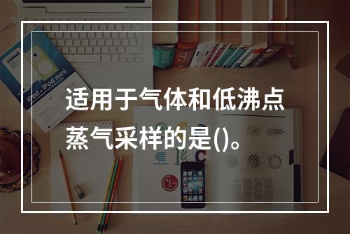 适用于气体和低沸点蒸气采样的是()。