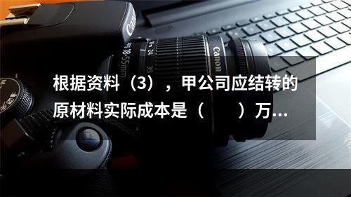 根据资料（3），甲公司应结转的原材料实际成本是（　　）万元。