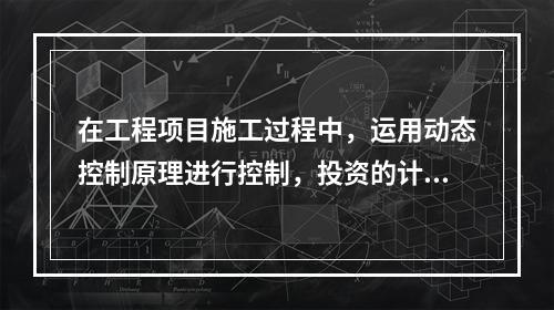 在工程项目施工过程中，运用动态控制原理进行控制，投资的计划值