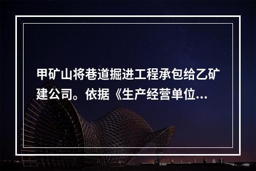 甲矿山将巷道掘进工程承包给乙矿建公司。依据《生产经营单位生产