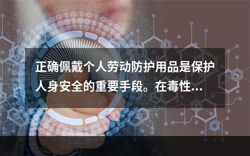 正确佩戴个人劳动防护用品是保护人身安全的重要手段。在毒性气体