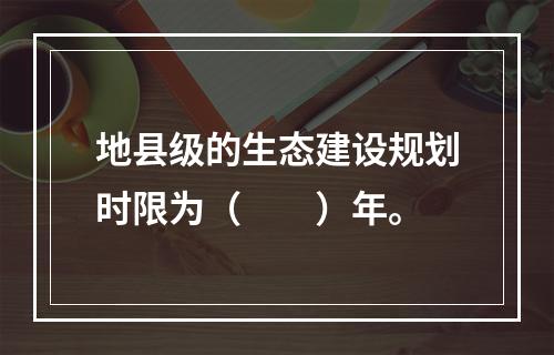 地县级的生态建设规划时限为（　　）年。