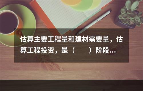 估算主要工程量和建材需要量，估算工程投资，是（　　）阶段的