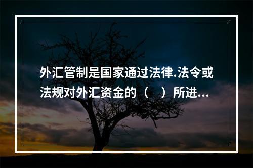 外汇管制是国家通过法律.法令或法规对外汇资金的（　）所进行的