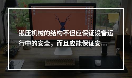 锻压机械的结构不但应保证设备运行中的安全，而且应能保证安装、