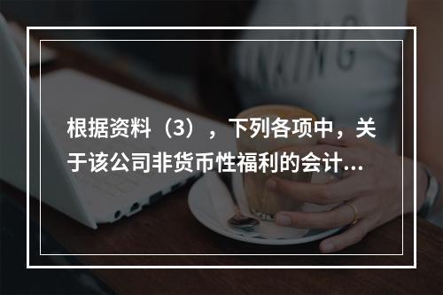 根据资料（3），下列各项中，关于该公司非货币性福利的会计处理