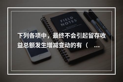 下列各项中，最终不会引起留存收益总额发生增减变动的有（　）。